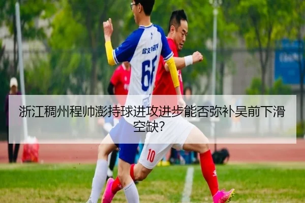 浙江稠州程帅澎持球进攻进步能否弥补吴前下滑空缺？